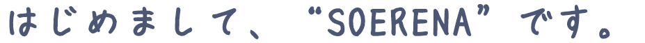 はじめまして、“SOERENA”です。